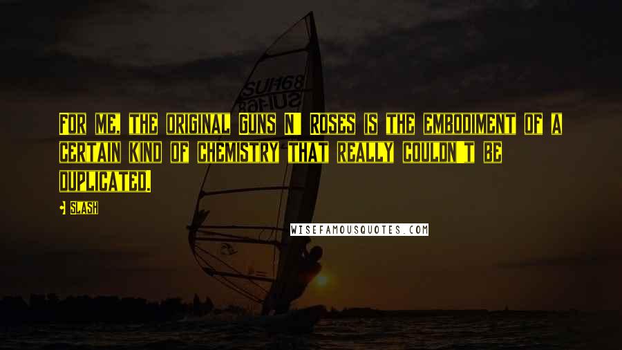 Slash Quotes: For me, the original Guns N' Roses is the embodiment of a certain kind of chemistry that really couldn't be duplicated.