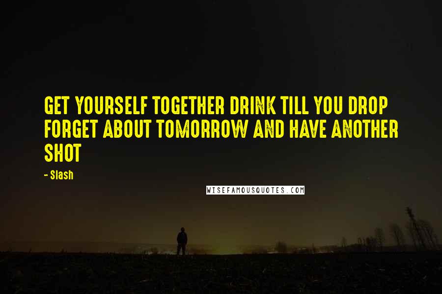 Slash Quotes: GET YOURSELF TOGETHER DRINK TILL YOU DROP FORGET ABOUT TOMORROW AND HAVE ANOTHER SHOT