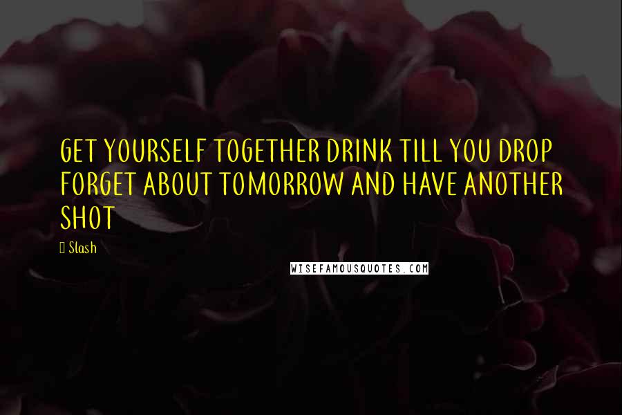 Slash Quotes: GET YOURSELF TOGETHER DRINK TILL YOU DROP FORGET ABOUT TOMORROW AND HAVE ANOTHER SHOT