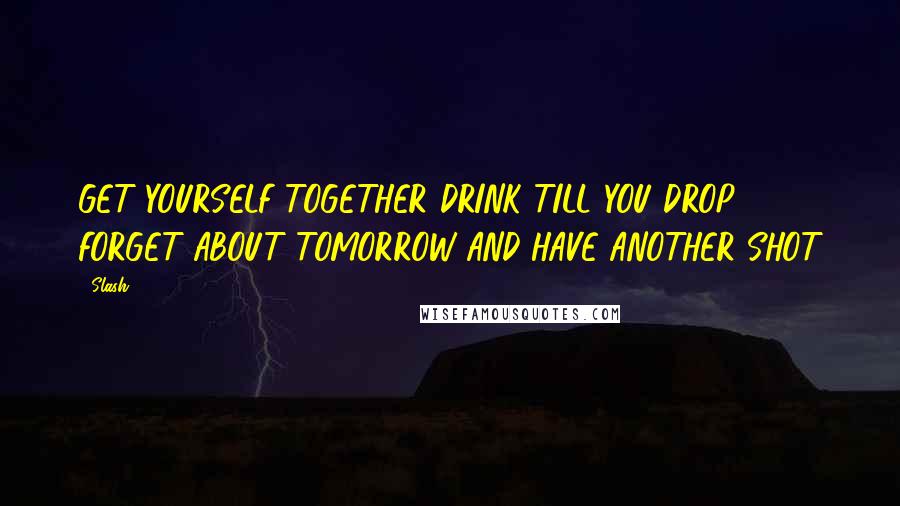 Slash Quotes: GET YOURSELF TOGETHER DRINK TILL YOU DROP FORGET ABOUT TOMORROW AND HAVE ANOTHER SHOT