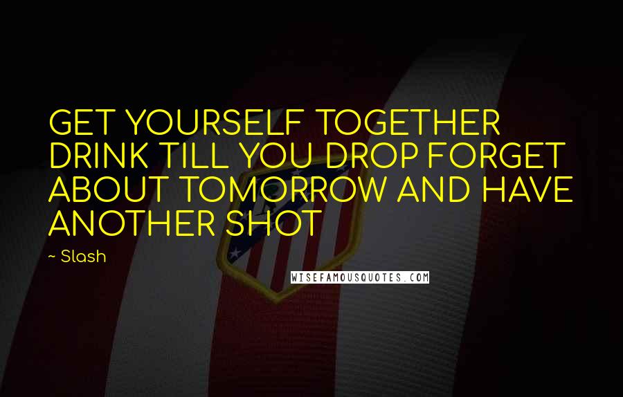 Slash Quotes: GET YOURSELF TOGETHER DRINK TILL YOU DROP FORGET ABOUT TOMORROW AND HAVE ANOTHER SHOT