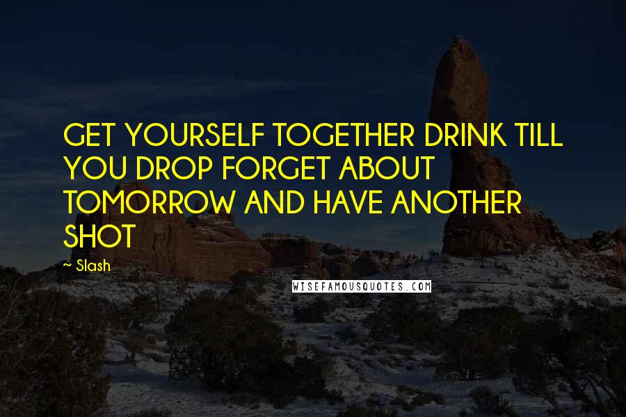 Slash Quotes: GET YOURSELF TOGETHER DRINK TILL YOU DROP FORGET ABOUT TOMORROW AND HAVE ANOTHER SHOT