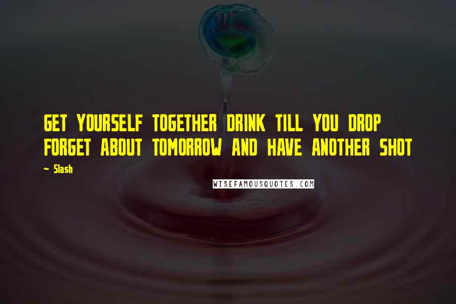 Slash Quotes: GET YOURSELF TOGETHER DRINK TILL YOU DROP FORGET ABOUT TOMORROW AND HAVE ANOTHER SHOT