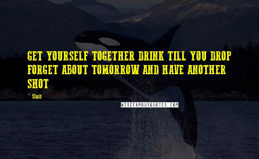 Slash Quotes: GET YOURSELF TOGETHER DRINK TILL YOU DROP FORGET ABOUT TOMORROW AND HAVE ANOTHER SHOT