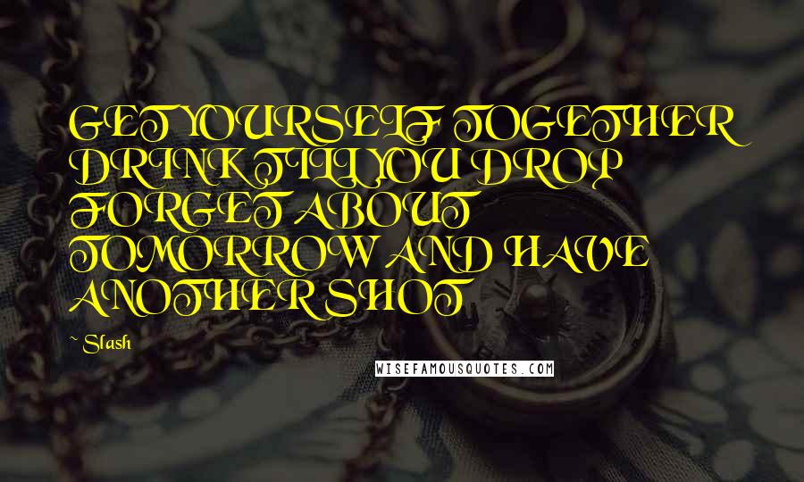 Slash Quotes: GET YOURSELF TOGETHER DRINK TILL YOU DROP FORGET ABOUT TOMORROW AND HAVE ANOTHER SHOT