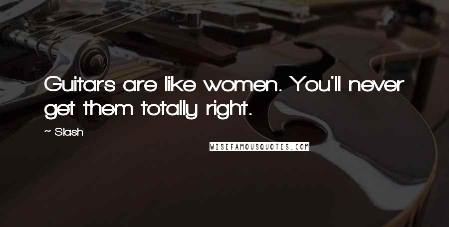 Slash Quotes: Guitars are like women. You'll never get them totally right.