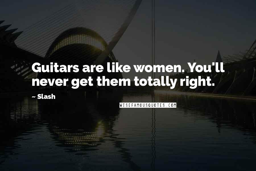 Slash Quotes: Guitars are like women. You'll never get them totally right.