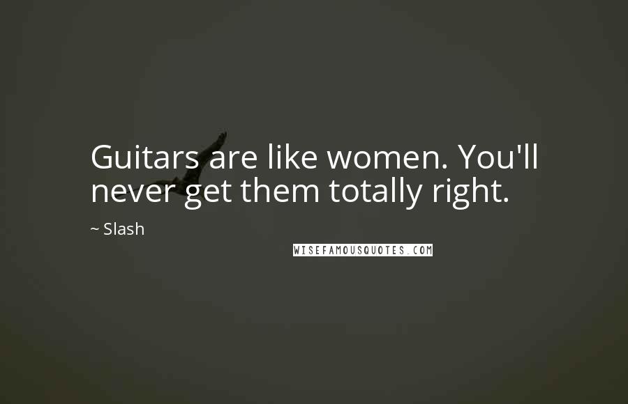 Slash Quotes: Guitars are like women. You'll never get them totally right.