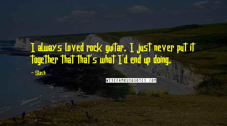 Slash Quotes: I always loved rock guitar. I just never put it together that that's what I'd end up doing.