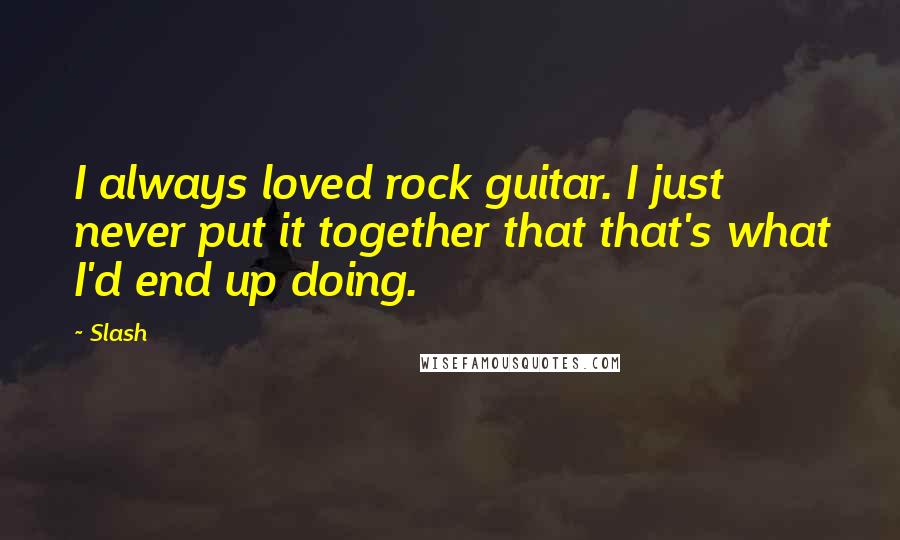Slash Quotes: I always loved rock guitar. I just never put it together that that's what I'd end up doing.