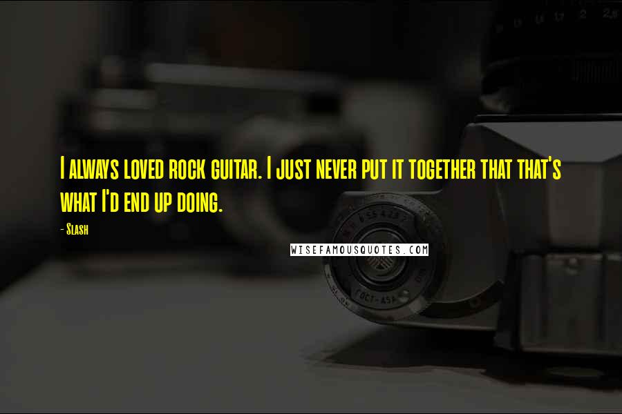 Slash Quotes: I always loved rock guitar. I just never put it together that that's what I'd end up doing.