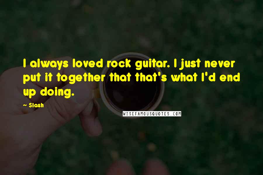 Slash Quotes: I always loved rock guitar. I just never put it together that that's what I'd end up doing.