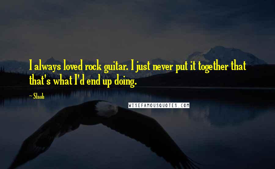 Slash Quotes: I always loved rock guitar. I just never put it together that that's what I'd end up doing.