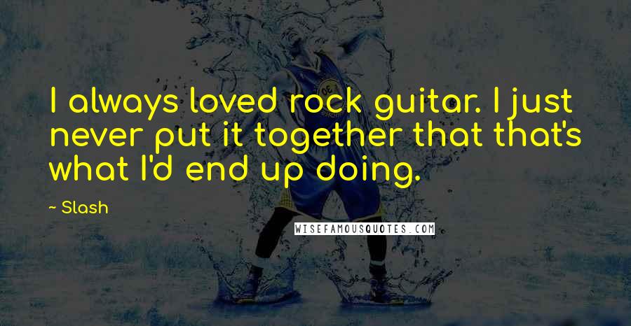 Slash Quotes: I always loved rock guitar. I just never put it together that that's what I'd end up doing.