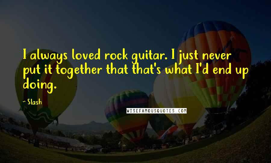 Slash Quotes: I always loved rock guitar. I just never put it together that that's what I'd end up doing.
