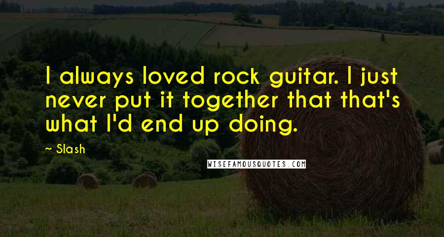 Slash Quotes: I always loved rock guitar. I just never put it together that that's what I'd end up doing.