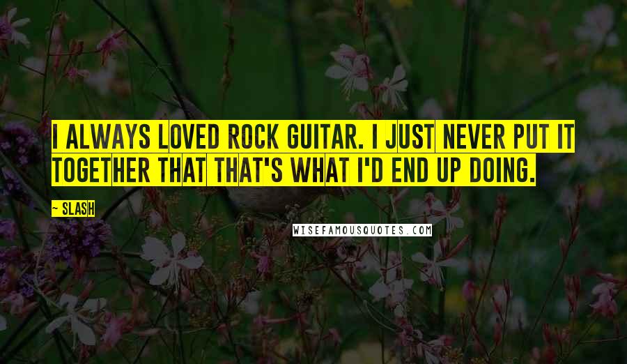 Slash Quotes: I always loved rock guitar. I just never put it together that that's what I'd end up doing.