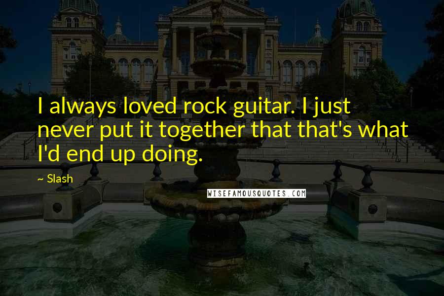 Slash Quotes: I always loved rock guitar. I just never put it together that that's what I'd end up doing.