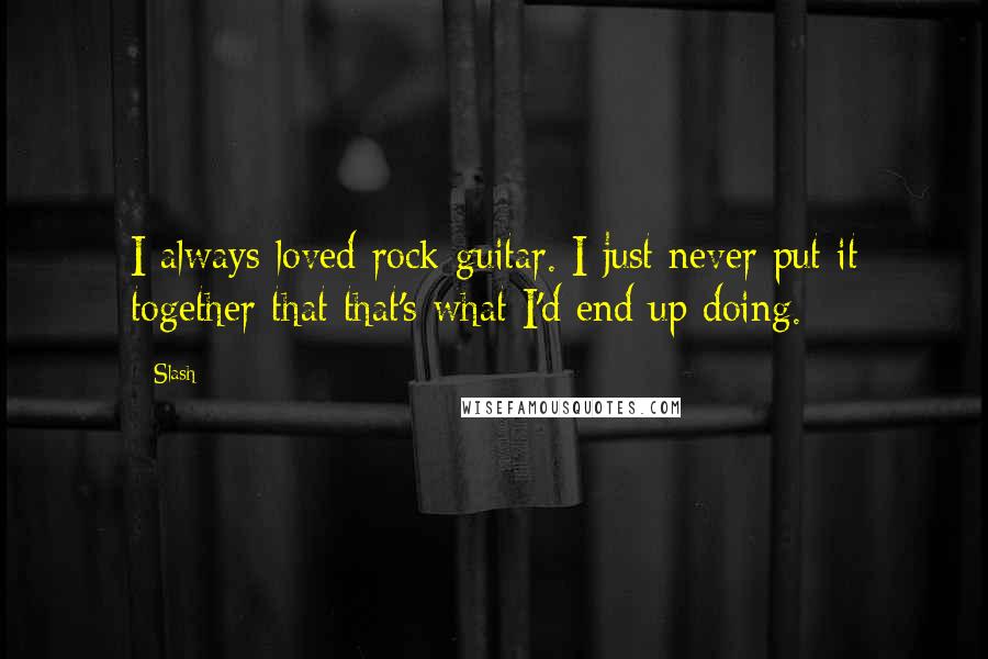 Slash Quotes: I always loved rock guitar. I just never put it together that that's what I'd end up doing.