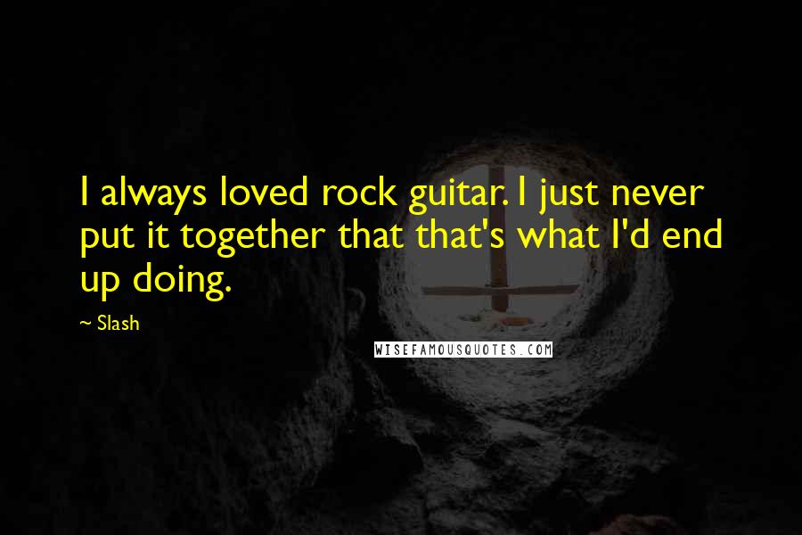 Slash Quotes: I always loved rock guitar. I just never put it together that that's what I'd end up doing.