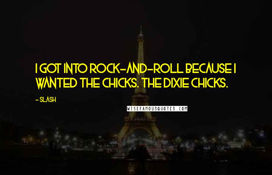Slash Quotes: I got into rock-and-roll because I wanted the chicks. The Dixie Chicks.