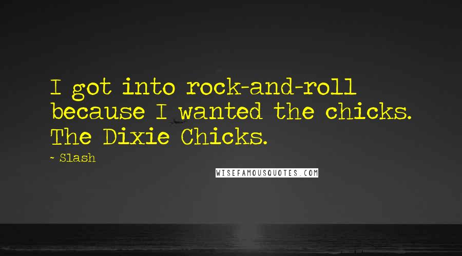 Slash Quotes: I got into rock-and-roll because I wanted the chicks. The Dixie Chicks.