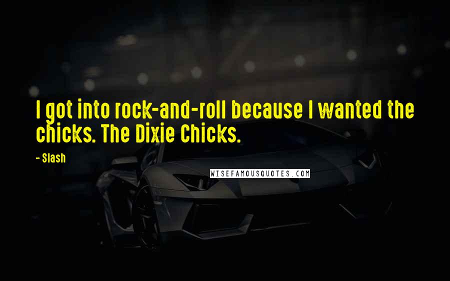 Slash Quotes: I got into rock-and-roll because I wanted the chicks. The Dixie Chicks.