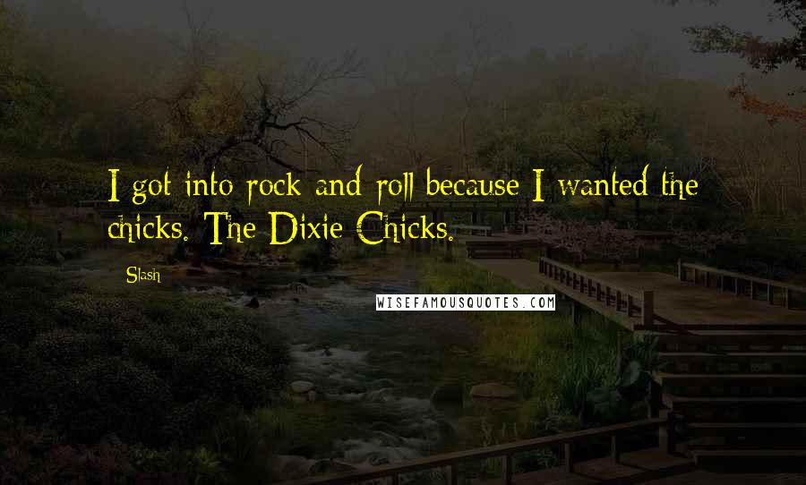 Slash Quotes: I got into rock-and-roll because I wanted the chicks. The Dixie Chicks.