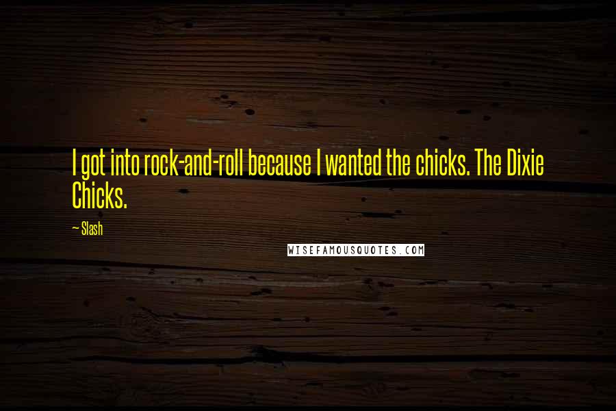 Slash Quotes: I got into rock-and-roll because I wanted the chicks. The Dixie Chicks.
