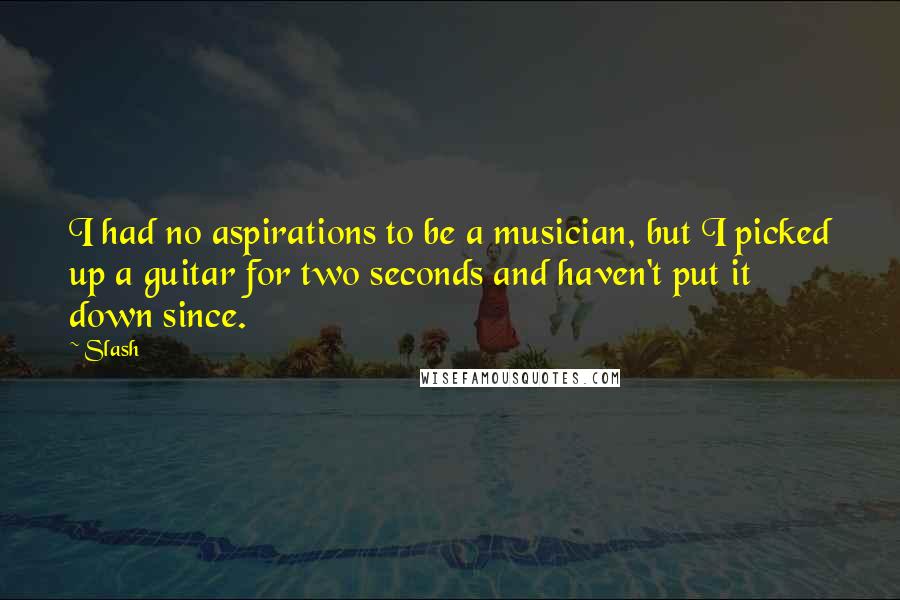 Slash Quotes: I had no aspirations to be a musician, but I picked up a guitar for two seconds and haven't put it down since.