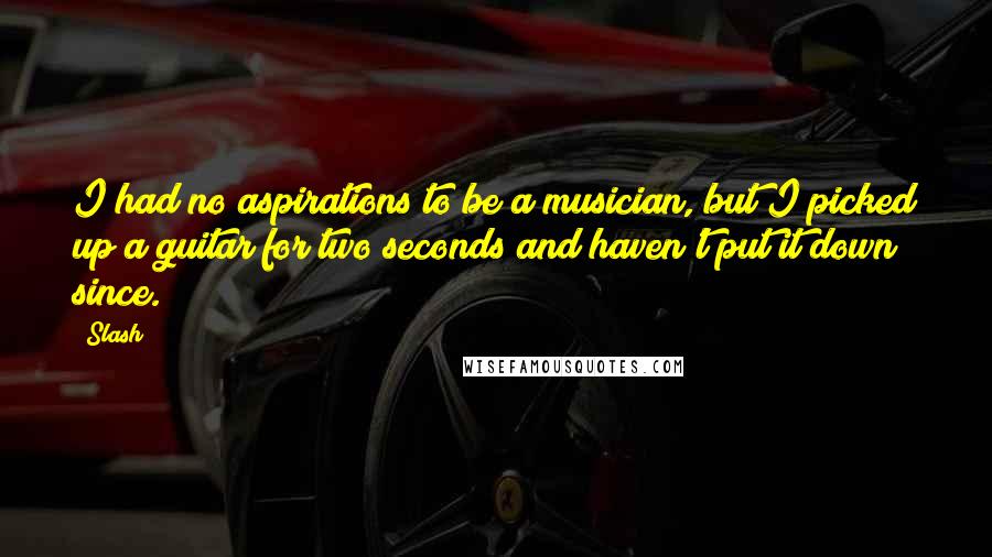 Slash Quotes: I had no aspirations to be a musician, but I picked up a guitar for two seconds and haven't put it down since.