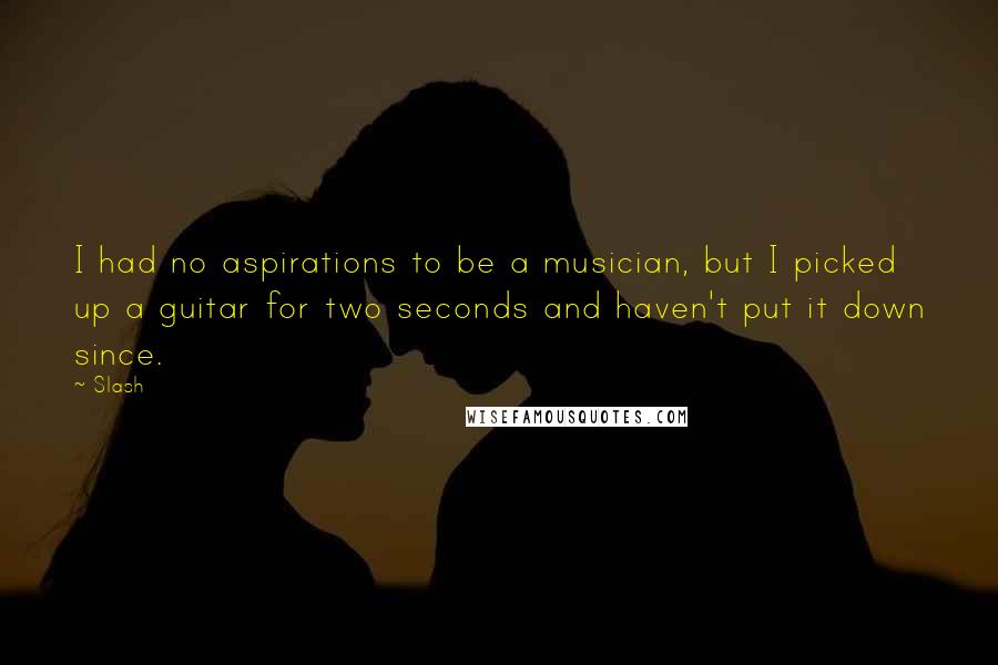 Slash Quotes: I had no aspirations to be a musician, but I picked up a guitar for two seconds and haven't put it down since.