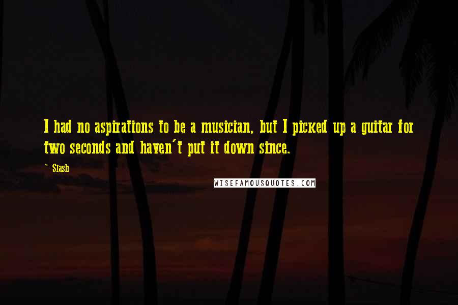 Slash Quotes: I had no aspirations to be a musician, but I picked up a guitar for two seconds and haven't put it down since.