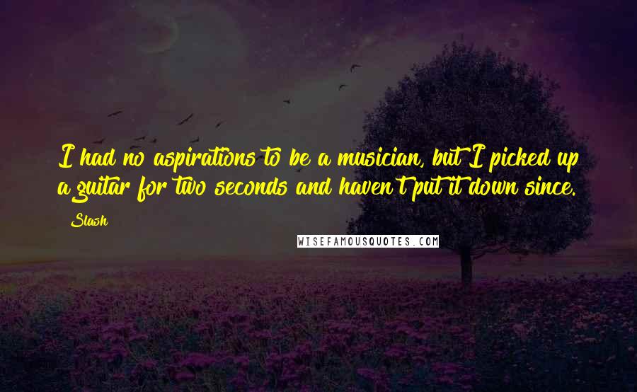 Slash Quotes: I had no aspirations to be a musician, but I picked up a guitar for two seconds and haven't put it down since.