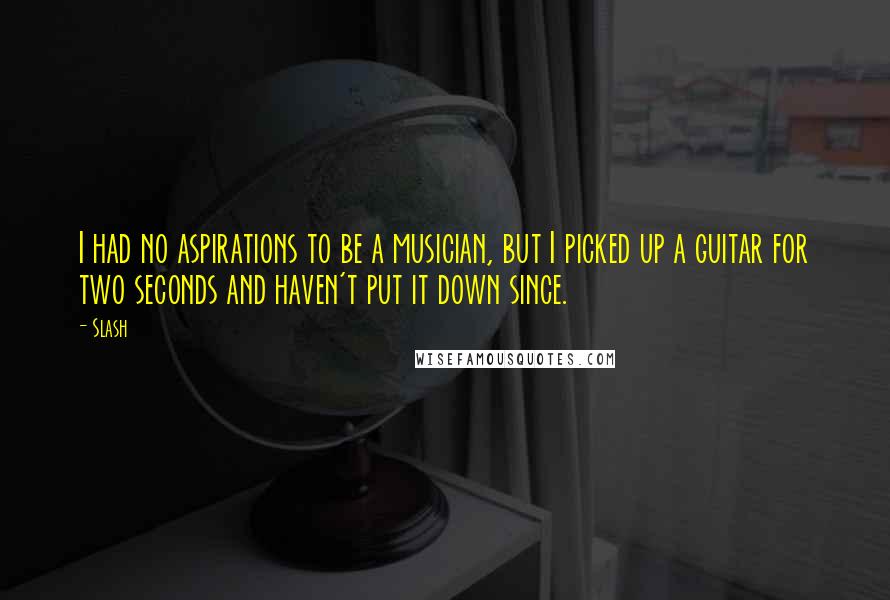 Slash Quotes: I had no aspirations to be a musician, but I picked up a guitar for two seconds and haven't put it down since.