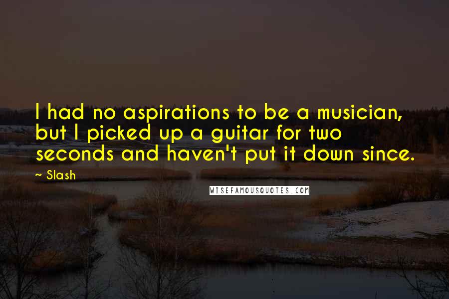 Slash Quotes: I had no aspirations to be a musician, but I picked up a guitar for two seconds and haven't put it down since.