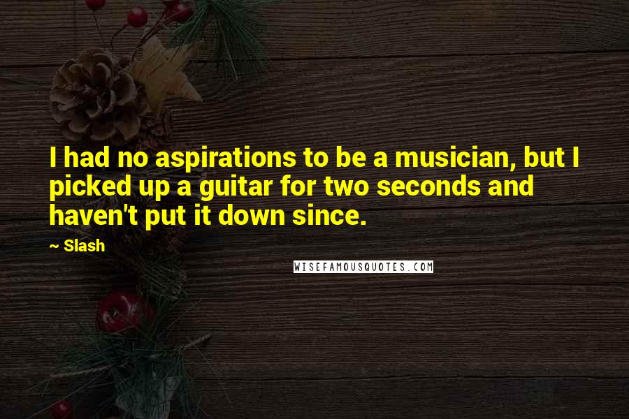 Slash Quotes: I had no aspirations to be a musician, but I picked up a guitar for two seconds and haven't put it down since.