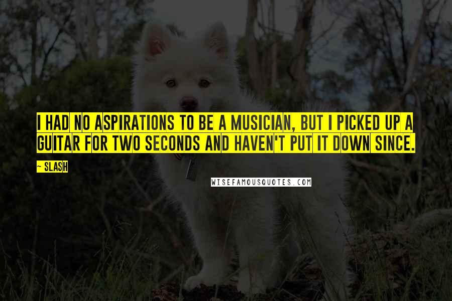 Slash Quotes: I had no aspirations to be a musician, but I picked up a guitar for two seconds and haven't put it down since.