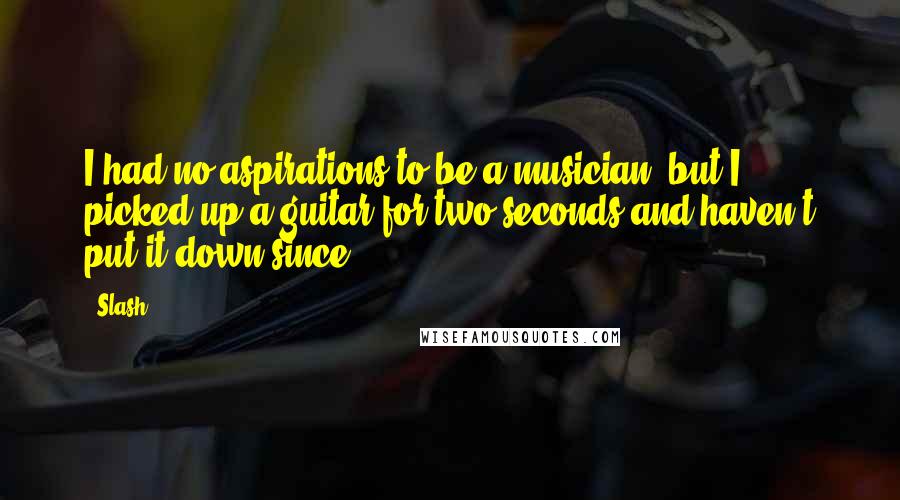 Slash Quotes: I had no aspirations to be a musician, but I picked up a guitar for two seconds and haven't put it down since.