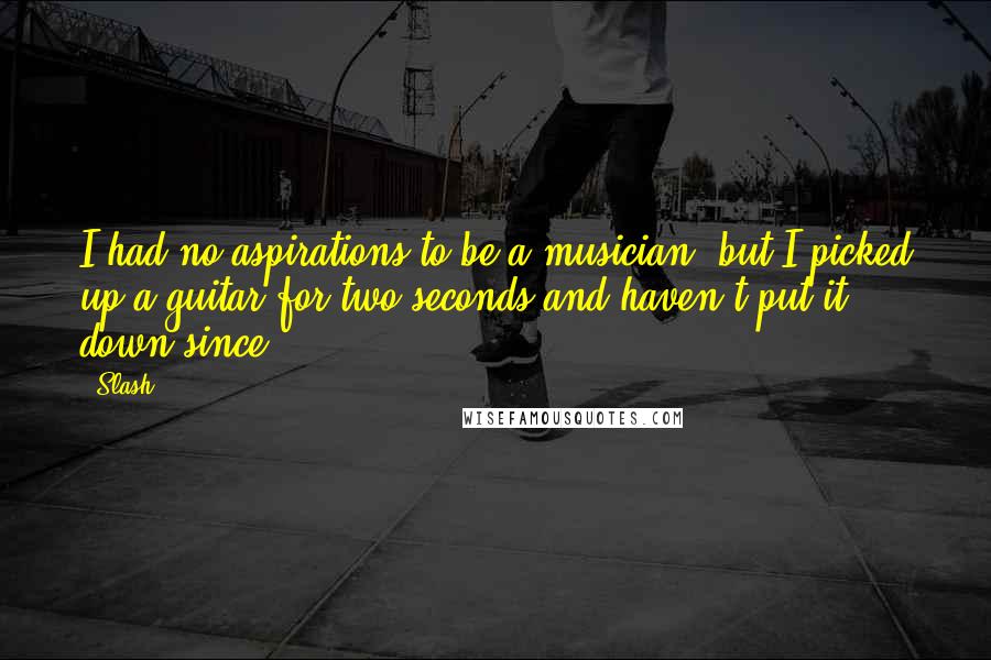 Slash Quotes: I had no aspirations to be a musician, but I picked up a guitar for two seconds and haven't put it down since.