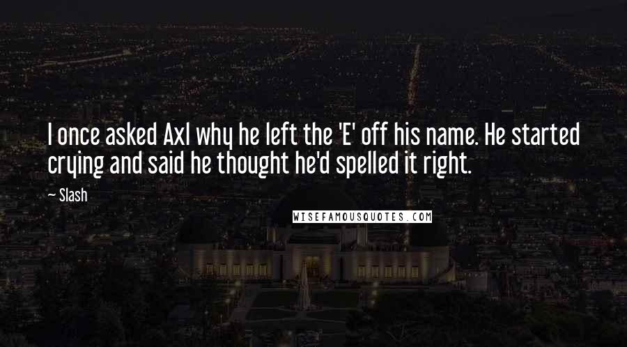 Slash Quotes: I once asked Axl why he left the 'E' off his name. He started crying and said he thought he'd spelled it right.