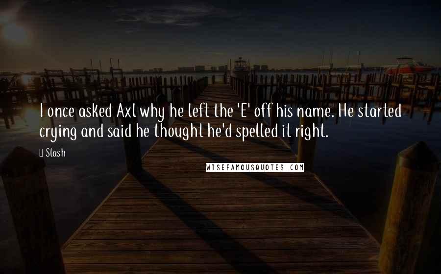 Slash Quotes: I once asked Axl why he left the 'E' off his name. He started crying and said he thought he'd spelled it right.