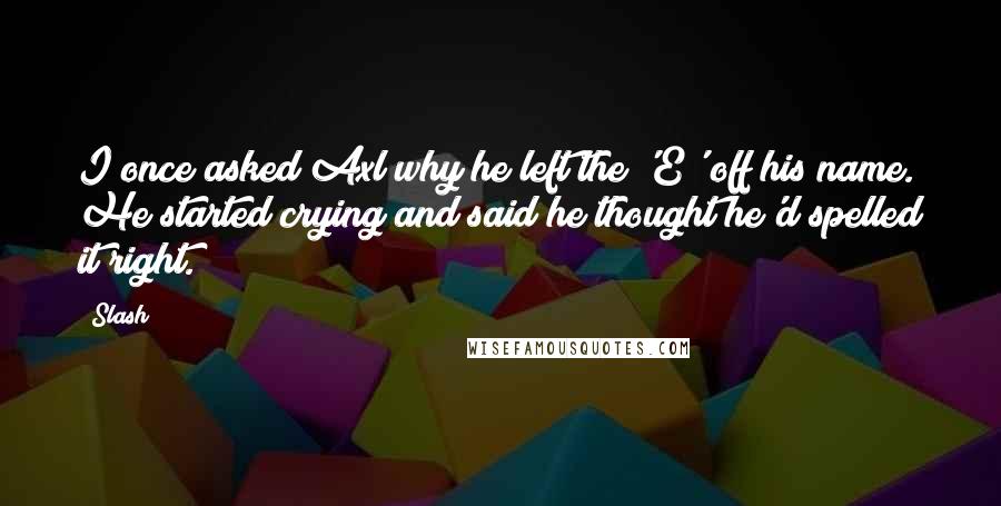 Slash Quotes: I once asked Axl why he left the 'E' off his name. He started crying and said he thought he'd spelled it right.