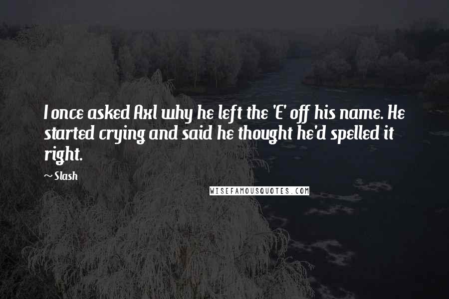 Slash Quotes: I once asked Axl why he left the 'E' off his name. He started crying and said he thought he'd spelled it right.