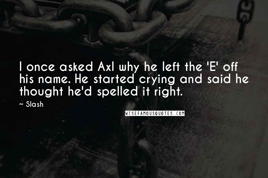 Slash Quotes: I once asked Axl why he left the 'E' off his name. He started crying and said he thought he'd spelled it right.