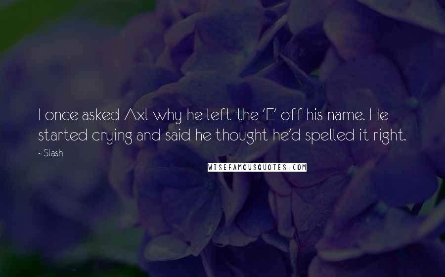 Slash Quotes: I once asked Axl why he left the 'E' off his name. He started crying and said he thought he'd spelled it right.