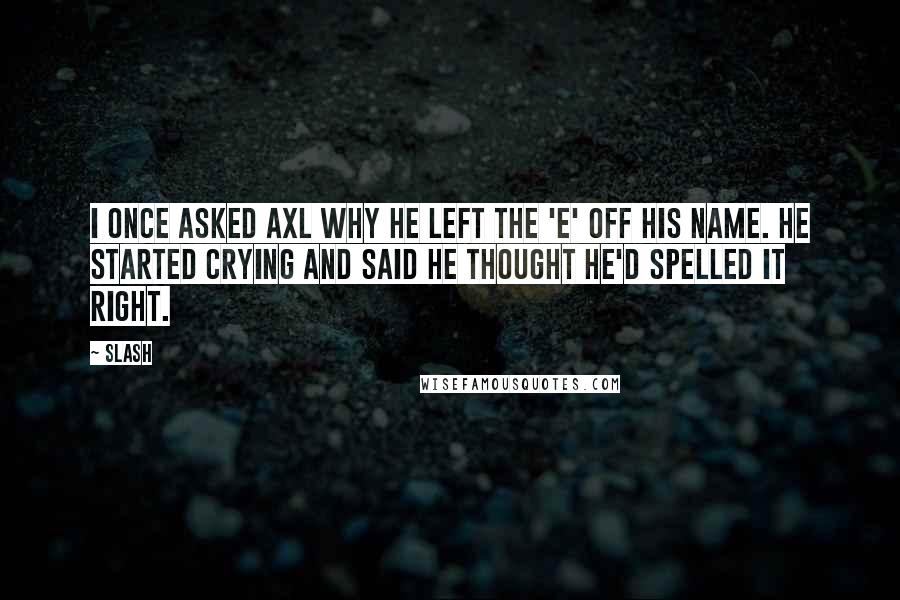 Slash Quotes: I once asked Axl why he left the 'E' off his name. He started crying and said he thought he'd spelled it right.