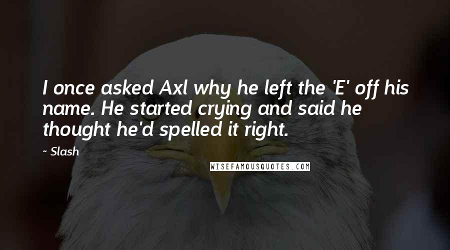 Slash Quotes: I once asked Axl why he left the 'E' off his name. He started crying and said he thought he'd spelled it right.