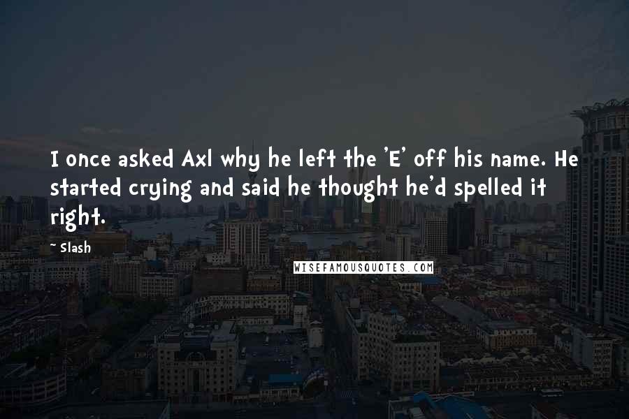 Slash Quotes: I once asked Axl why he left the 'E' off his name. He started crying and said he thought he'd spelled it right.