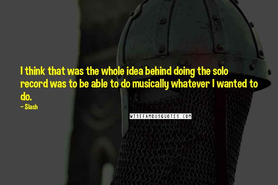Slash Quotes: I think that was the whole idea behind doing the solo record was to be able to do musically whatever I wanted to do.